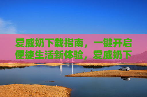 爱威奶下载指南,一键开启便捷生活新体验,爱威奶下载指南,一键开启便捷生活新体验 爱威奶下载指南,一键开启便捷生活新体验,爱威奶下载指南,一键开启便捷生活新体验