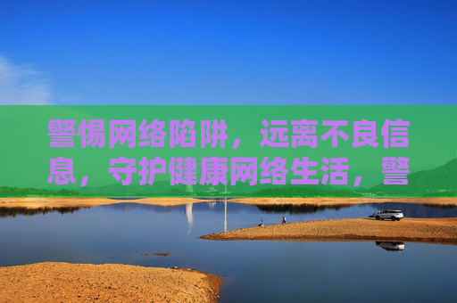 警惕网络陷阱,远离不良信息,守护健康网络生活,警惕网络陷阱,守护健康网络生活 警惕网络陷阱,远离不良信息,守护健康网络生活,警惕网络陷阱,守护健康网络生活
