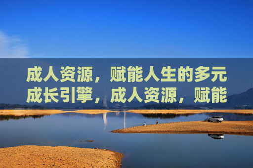 成人资源，赋能人生的多元成长引擎，成人资源，赋能人生的多元成长引擎
