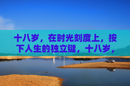 十八岁,在时光刻度上,按下人生的独立键,十八岁,时光刻度下的独立键 十八岁,在时光刻度上,按下人生的独立键,十八岁,时光刻度下的独立键