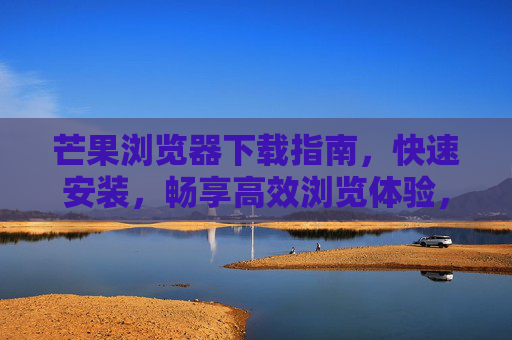芒果浏览器下载指南,快速安装,畅享高效浏览体验,芒果浏览器下载指南,快速安装,畅享高效浏览体验 芒果浏览器下载指南,快速安装,畅享高效浏览体验,芒果浏览器下载指南,快速安装,畅享高效浏览体验