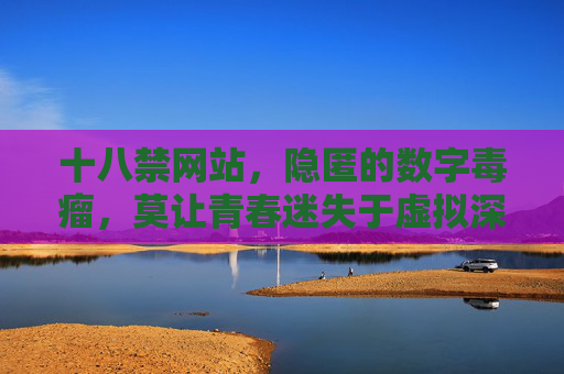 十八禁网站,隐匿的数字毒瘤,莫让青春迷失于虚拟深渊,隐匿数字毒瘤,莫让青春迷失虚拟深渊 十八禁网站,隐匿的数字毒瘤,莫让青春迷失于虚拟深渊,隐匿数字毒瘤,莫让青春迷失虚拟深渊