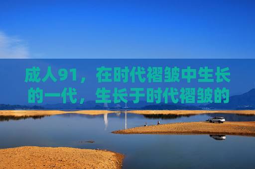 成人91,在时代褶皱中生长的一代,生长于时代褶皱的91一代 成人91,在时代褶皱中生长的一代,生长于时代褶皱的91一代
