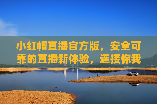 小红帽直播官方版,安全可靠的直播新体验,连接你我,传递温暖,小红帽直播官方版,安全可靠,温暖连接新体验 小红帽直播官方版,安全可靠的直播新体验,连接你我,传递温暖,小红帽直播官方版,安全可靠,温暖连接新体验