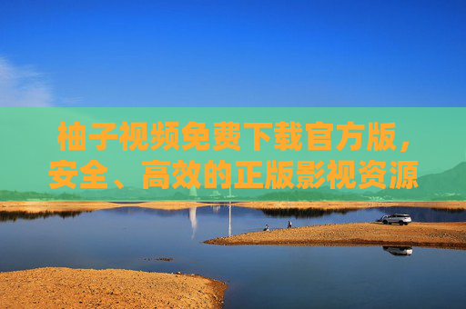 柚子视频免费下载官方版,安全、高效的正版影视资源获取指南,柚子视频官方版,安全高效免费下载正版影视资源指南 柚子视频免费下载官方版,安全、高效的正版影视资源获取指南,柚子视频官方版,安全高效免费下载正版影视资源指南