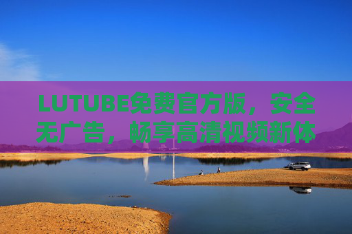 LUTUBE免费官方版,安全无广告,畅享高清视频新体验,LUTUBE免费官方版,安全无广告,畅享高清视频新体验 LUTUBE免费官方版,安全无广告,畅享高清视频新体验,LUTUBE免费官方版,安全无广告,畅享高清视频新体验