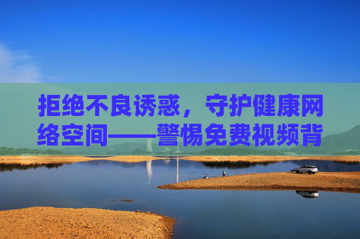 拒绝不良诱惑,守护健康网络空间——警惕免费视频背后的风险与陷阱,警惕免费视频风险,守护健康网络空间 拒绝不良诱惑,守护健康网络空间——警惕免费视频背后的风险与陷阱,警惕免费视频风险,守护健康网络空间