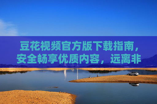 豆花视频官方版下载指南,安全畅享优质内容,远离非官方风险,豆花视频官方版下载指南,安全畅享优质内容,远离非官方风险 豆花视频官方版下载指南,安全畅享优质内容,远离非官方风险,豆花视频官方版下载指南,安全畅享优质内容,远离非官方风险