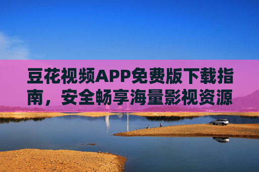 豆花视频APP免费版下载指南,安全畅享海量影视资源,轻松安装无广告,豆花视频APP免费版下载指南,安全畅享海量影视资源,轻松安装无广告 豆花视频APP免费版下载指南,安全畅享海量影视资源,轻松安装无广告,豆花视频APP免费版下载指南,安全畅享海量影视资源,轻松安装无广告