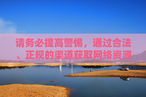 请务必提高警惕，通过合法、正规的渠道获取网络资源，切勿因点击不明链接或下载非法软件而导致个人信息泄露、设备感染病毒，甚至触犯法律。让我们携手共建文明网络，共享清朗空间，警惕网络风险，合法共建清朗空间