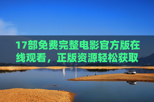 17部免费完整电影官方版在线观看,正版资源轻松获取,17部免费官方版完整电影,正版资源轻松获取 17部免费完整电影官方版在线观看,正版资源轻松获取,17部免费官方版完整电影,正版资源轻松获取