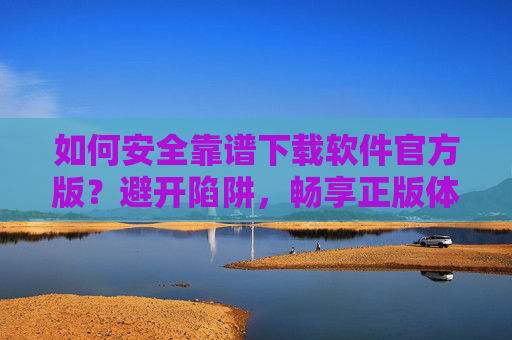 如何安全靠谱下载软件官方版?避开陷阱,畅享正版体验,安全靠谱下载官方版软件,避开陷阱,畅享正版 如何安全靠谱下载软件官方版?避开陷阱,畅享正版体验,安全靠谱下载官方版软件,避开陷阱,畅享正版