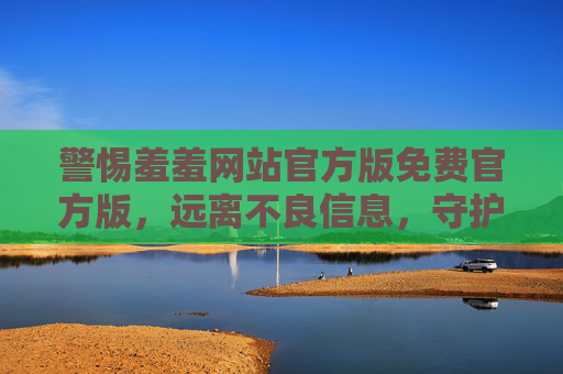 警惕羞羞网站官方版免费官方版,远离不良信息,守护网络安全,警惕免费官方版不良网站,守护网络安全 警惕羞羞网站官方版免费官方版,远离不良信息,守护网络安全,警惕免费官方版不良网站,守护网络安全