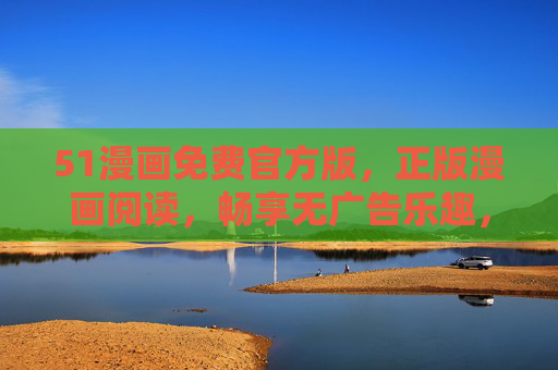 51漫画免费官方版,正版漫画阅读,畅享无广告乐趣,51漫画免费官方版,正版无广告漫画阅读 51漫画免费官方版,正版漫画阅读,畅享无广告乐趣,51漫画免费官方版,正版无广告漫画阅读