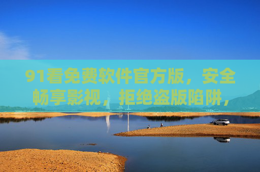 91看免费软件官方版,安全畅享影视,拒绝盗版陷阱,91看官方免费软件,安全畅享影视,拒绝盗版陷阱 91看免费软件官方版,安全畅享影视,拒绝盗版陷阱,91看官方免费软件,安全畅享影视,拒绝盗版陷阱