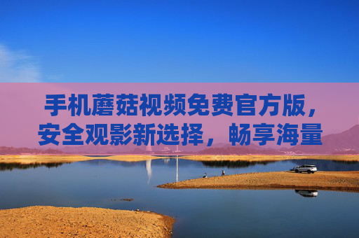 手机蘑菇视频免费官方版,安全观影新选择,畅享海量优质内容,手机蘑菇视频免费官方版,安全观影新选择,畅享海量优质内容 手机蘑菇视频免费官方版,安全观影新选择,畅享海量优质内容,手机蘑菇视频免费官方版,安全观影新选择,畅享海量优质内容