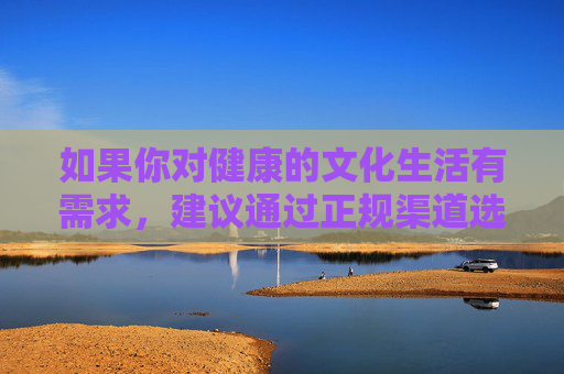 如果你对健康的文化生活有需求,建议通过正规渠道选择书籍、影视、体育、艺术等积极向上的内容,丰富精神世界,促进个人全面发展。让我们共同努力,抵制不良信息,弘扬社会正气,维护文明和谐的网络环境,弘扬健康文化 抵制不良信息 共筑文明网络 如果你对健康的文化生活有需求,建议通过正规渠道选择书籍、影视、体育、艺术等积极向上的内容,丰富精神世界,促进个人全面发展。让我们共同努力,抵制不良信息,弘扬社会正气,维护文明和谐的网络环境,弘扬健康文化 抵制不良信息 共筑文明网络
