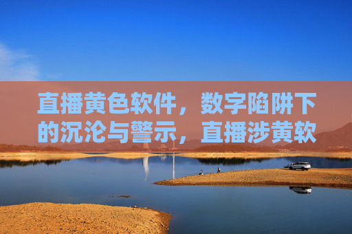直播黄色软件,数字陷阱下的沉沦与警示,直播涉黄软件,数字陷阱下的警示 直播黄色软件,数字陷阱下的沉沦与警示,直播涉黄软件,数字陷阱下的警示
