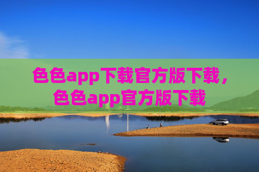 色色app下载官方版下载,色色app官方版下载 色色app下载官方版下载,色色app官方版下载