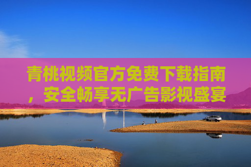 青桃视频官方免费下载指南,安全畅享无广告影视盛宴,青桃视频官方免费下载指南,安全无广告畅享影视盛宴 青桃视频官方免费下载指南,安全畅享无广告影视盛宴,青桃视频官方免费下载指南,安全无广告畅享影视盛宴