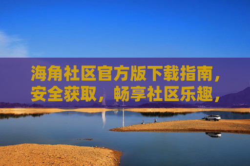 海角社区官方版下载指南,安全获取,畅享社区乐趣,海角社区官方版下载指南,安全获取,畅享乐趣 海角社区官方版下载指南,安全获取,畅享社区乐趣,海角社区官方版下载指南,安全获取,畅享乐趣