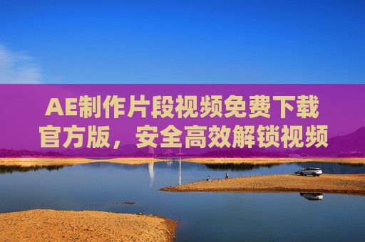 AE制作片段视频免费下载官方版,安全高效解锁视频创作新体验 AE制作片段视频免费下载官方版,安全高效解锁视频创作新体验
