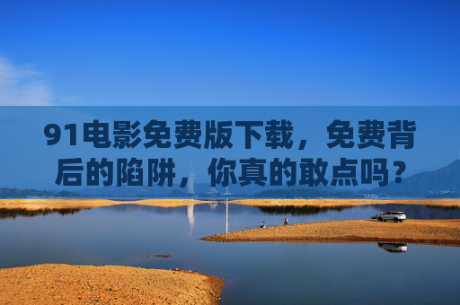 91电影免费版下载,免费背后的陷阱,你真的敢点吗?免费电影下载藏陷阱,你敢点吗? 91电影免费版下载,免费背后的陷阱,你真的敢点吗?免费电影下载藏陷阱,你敢点吗?