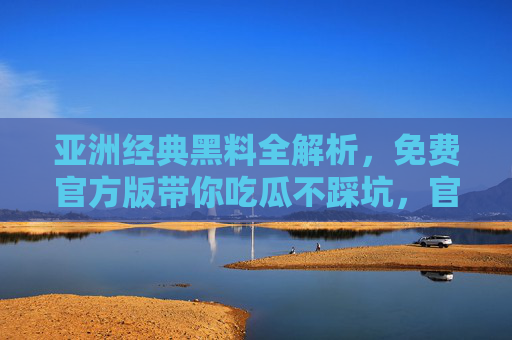 亚洲经典黑料全解析,免费官方版带你吃瓜不踩坑,官方免费解析亚洲经典黑料,安全吃瓜不踩坑 亚洲经典黑料全解析,免费官方版带你吃瓜不踩坑,官方免费解析亚洲经典黑料,安全吃瓜不踩坑