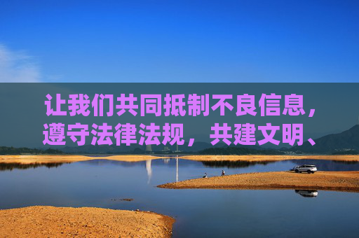 让我们共同抵制不良信息,遵守法律法规,共建文明、健康、和谐的网络环境,抵制不良信息,共建文明健康和谐网络环境 让我们共同抵制不良信息,遵守法律法规,共建文明、健康、和谐的网络环境,抵制不良信息,共建文明健康和谐网络环境