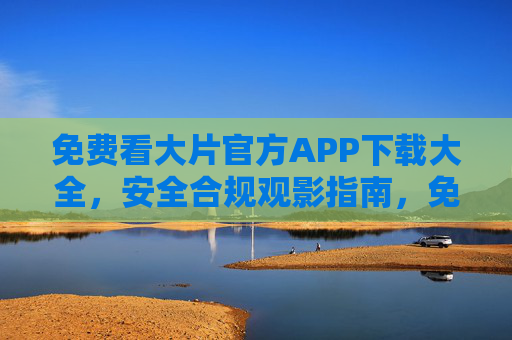 免费看大片官方APP下载大全,安全合规观影指南,免费看大片官方APP下载大全,安全合规观影指南 免费看大片官方APP下载大全,安全合规观影指南,免费看大片官方APP下载大全,安全合规观影指南
