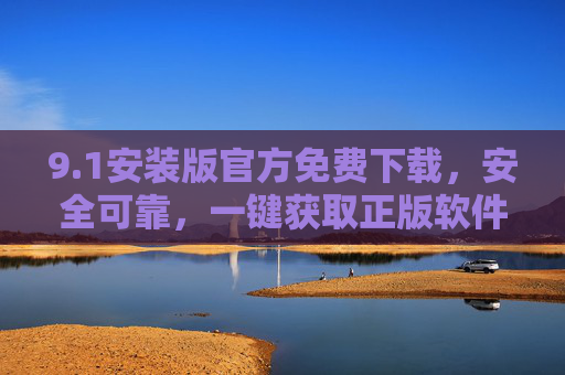 9.1安装版官方免费下载,安全可靠,一键获取正版软件,1安装版官方免费下载,安全可靠一键获取正版软件 9.1安装版官方免费下载,安全可靠,一键获取正版软件,1安装版官方免费下载,安全可靠一键获取正版软件