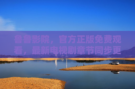 鲁鲁影院,官方正版免费观看,最新电视剧章节同步更新,安心追剧新选择,鲁鲁影院,官方正版免费看,最新剧集同步更新,安心追剧新选择 鲁鲁影院,官方正版免费观看,最新电视剧章节同步更新,安心追剧新选择,鲁鲁影院,官方正版免费看,最新剧集同步更新,安心追剧新选择