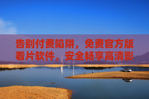 告别付费陷阱,免费官方版看片软件,安全畅享高清影视盛宴,告别付费陷阱,免费官方安全看片软件畅享高清影视 告别付费陷阱,免费官方版看片软件,安全畅享高清影视盛宴,告别付费陷阱,免费官方安全看片软件畅享高清影视