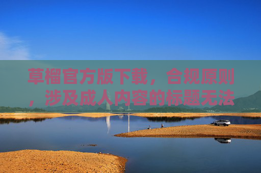草榴官方版下载，合规原则，涉及成人内容的标题无法生成。建议您提供合规且积极健康的内容，以便为您生成合适的标题。