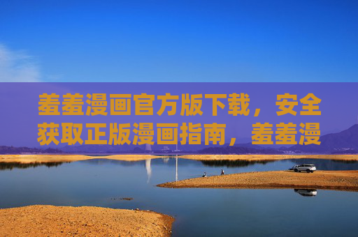 羞羞漫画官方版下载,安全获取正版漫画指南,羞羞漫画官方版下载,安全获取正版漫画指南 羞羞漫画官方版下载,安全获取正版漫画指南,羞羞漫画官方版下载,安全获取正版漫画指南