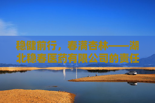 稳健前行,春满杏林——湖北稳春医药有限公司的责任与担当 稳健前行,春满杏林——湖北稳春医药有限公司的责任与担当