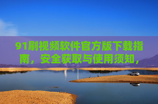 91刷视频软件官方版下载指南，安全获取与使用须知，91刷视频软件官方版下载指南，安全获取与使用须知