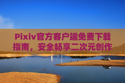 Pixiv官方客户端免费下载指南,安全畅享二次元创作世界,Pixiv官方客户端免费下载指南,安全畅享二次元创作世界 Pixiv官方客户端免费下载指南,安全畅享二次元创作世界,Pixiv官方客户端免费下载指南,安全畅享二次元创作世界