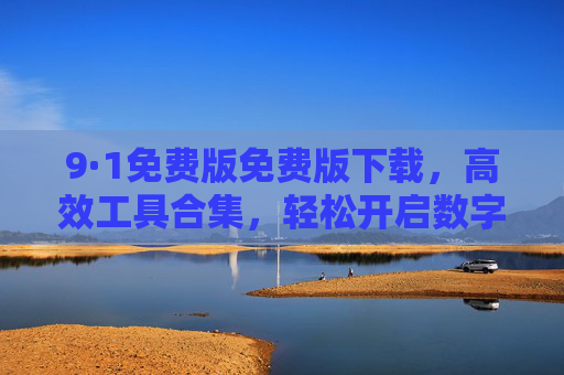 9·1免费版免费版下载，高效工具合集，轻松开启数字生活，9·1免费版高效工具合集，轻松开启数字生活