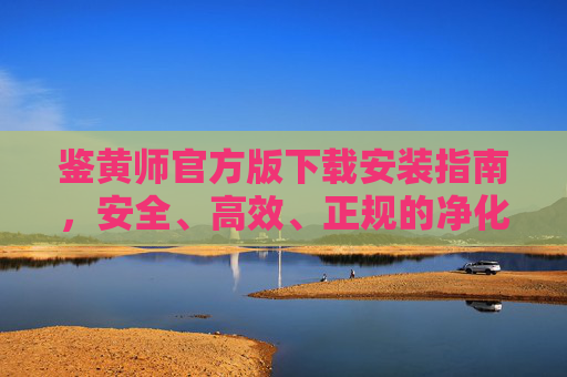 鉴黄师官方版下载安装指南，安全、高效、正规的净化工具，鉴黄师官方版下载安装指南，安全高效正规的净化工具
