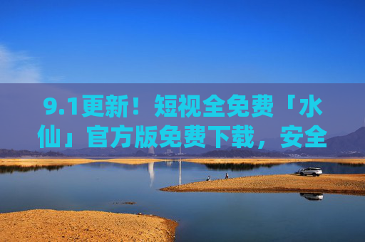 9.1更新!短视全免费「水仙」官方版免费下载,安全无广告来袭!1更新!官方版「水仙」全免费下载,安全无广告来袭! 9.1更新!短视全免费「水仙」官方版免费下载,安全无广告来袭!1更新!官方版「水仙」全免费下载,安全无广告来袭!