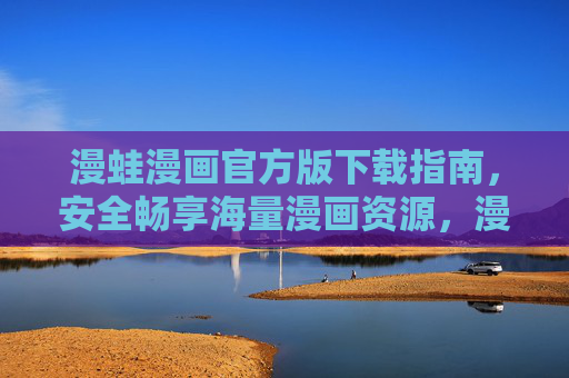 漫蛙漫画官方版下载指南,安全畅享海量漫画资源,漫蛙漫画官方版下载,安全畅享海量漫画资源 漫蛙漫画官方版下载指南,安全畅享海量漫画资源,漫蛙漫画官方版下载,安全畅享海量漫画资源