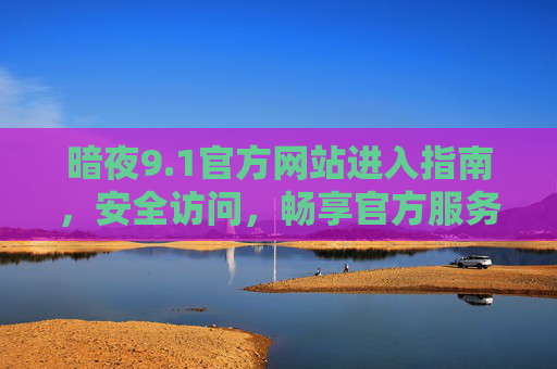 暗夜9.1官方网站进入指南,安全访问,畅享官方服务 暗夜9.1官方网站进入指南,安全访问,畅享官方服务