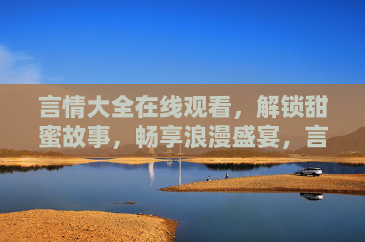 言情大全在线观看,解锁甜蜜故事,畅享浪漫盛宴,言情大全在线观看,解锁甜蜜故事,畅享浪漫盛宴 言情大全在线观看,解锁甜蜜故事,畅享浪漫盛宴,言情大全在线观看,解锁甜蜜故事,畅享浪漫盛宴