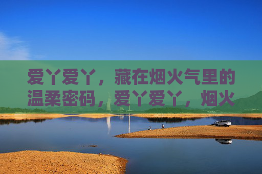 爱丫爱丫，藏在烟火气里的温柔密码，爱丫爱丫，烟火气里的温柔密码