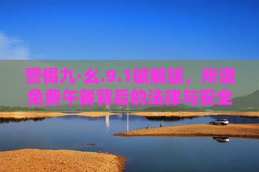 警惕九·幺.9.1破解版,所谓免费午餐背后的法律与安全陷阱,警惕九·幺.9.1破解版,免费午餐背后的法律与安全陷阱 警惕九·幺.9.1破解版,所谓免费午餐背后的法律与安全陷阱,警惕九·幺.9.1破解版,免费午餐背后的法律与安全陷阱