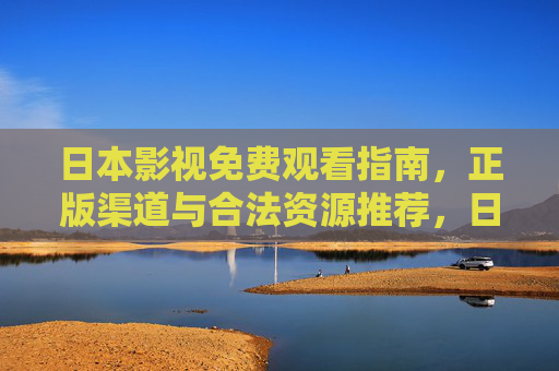 日本影视免费观看指南，正版渠道与合法资源推荐，日本影视免费观看指南，正版渠道与合法资源推荐