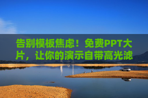 告别模板焦虑!免费PPT大片,让你的演示自带高光滤镜,告别模板焦虑!免费PPT大片,演示高光时刻 告别模板焦虑!免费PPT大片,让你的演示自带高光滤镜,告别模板焦虑!免费PPT大片,演示高光时刻