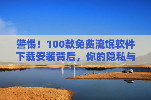 警惕！100款免费流氓软件下载安装背后，你的隐私与安全正被明码标价，警惕！100款免费流氓软件，你的隐私安全正被明码标价
