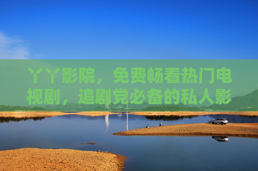 丫丫影院，免费畅看热门电视剧，追剧党必备的私人影院，追剧党必备，丫丫影院免费畅看热门电视剧